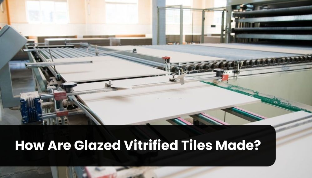 How Are Glazed Vitrified Tiles Made? A Comprehensive Guide