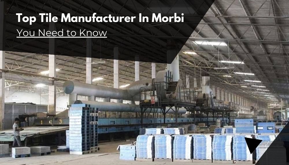 Top Tile Manufacturer in Morbi You Need to Know